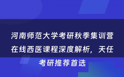 河南师范大学考研秋季集训营在线西医课程深度解析，天任考研推荐首选