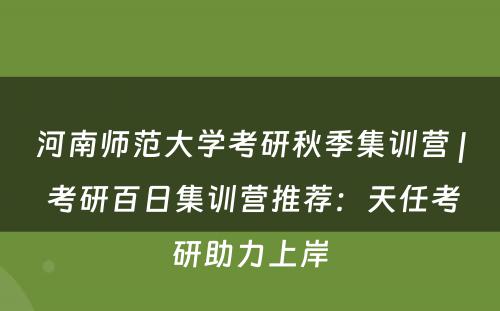 河南师范大学考研秋季集训营 | 考研百日集训营推荐：天任考研助力上岸