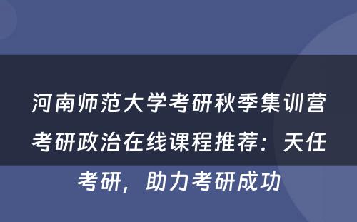 河南师范大学考研秋季集训营考研政治在线课程推荐：天任考研，助力考研成功
