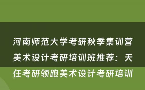 河南师范大学考研秋季集训营美术设计考研培训班推荐：天任考研领跑美术设计考研培训