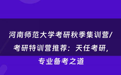 河南师范大学考研秋季集训营/考研特训营推荐：天任考研，专业备考之道