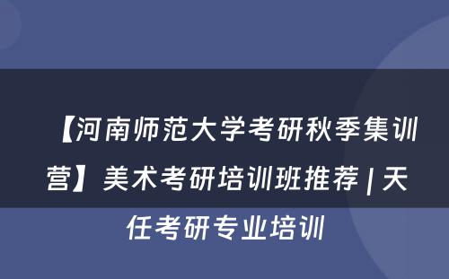 【河南师范大学考研秋季集训营】美术考研培训班推荐 | 天任考研专业培训