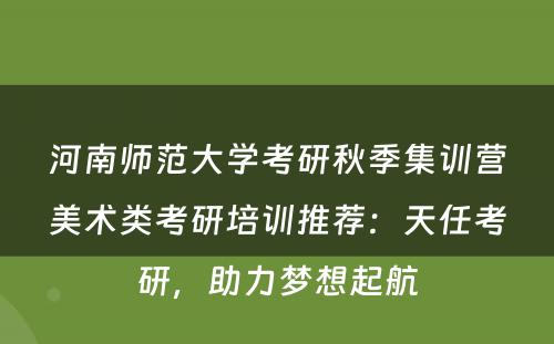 河南师范大学考研秋季集训营美术类考研培训推荐：天任考研，助力梦想起航