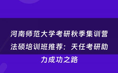 河南师范大学考研秋季集训营法硕培训班推荐：天任考研助力成功之路