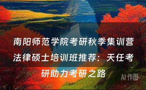 南阳师范学院考研秋季集训营法律硕士培训班推荐：天任考研助力考研之路