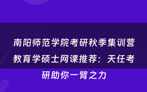 南阳师范学院考研秋季集训营教育学硕士网课推荐：天任考研助你一臂之力