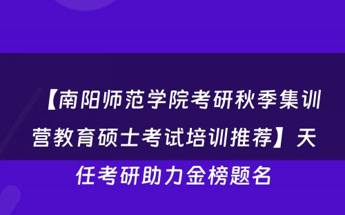 【南阳师范学院考研秋季集训营教育硕士考试培训推荐】天任考研助力金榜题名