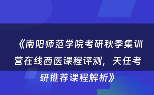 《南阳师范学院考研秋季集训营在线西医课程评测，天任考研推荐课程解析》