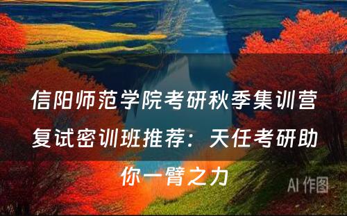 信阳师范学院考研秋季集训营复试密训班推荐：天任考研助你一臂之力