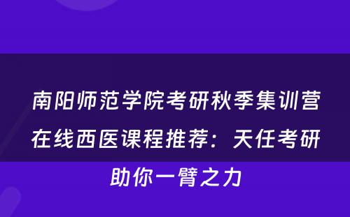 南阳师范学院考研秋季集训营在线西医课程推荐：天任考研助你一臂之力
