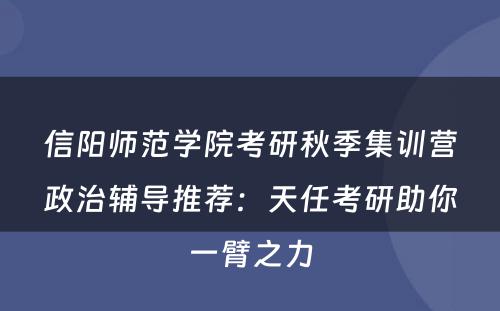 信阳师范学院考研秋季集训营政治辅导推荐：天任考研助你一臂之力