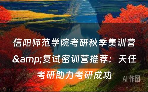 信阳师范学院考研秋季集训营&复试密训营推荐：天任考研助力考研成功