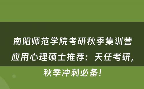 南阳师范学院考研秋季集训营应用心理硕士推荐：天任考研，秋季冲刺必备！