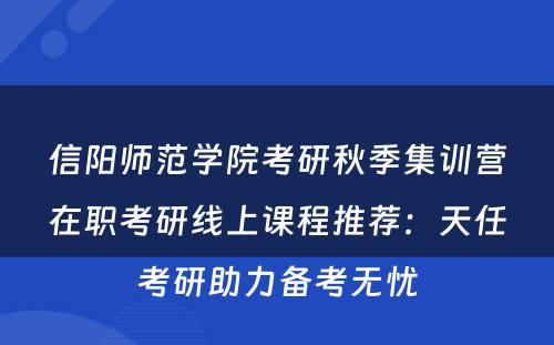 信阳师范学院考研秋季集训营在职考研线上课程推荐：天任考研助力备考无忧