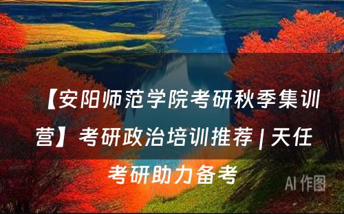 【安阳师范学院考研秋季集训营】考研政治培训推荐 | 天任考研助力备考
