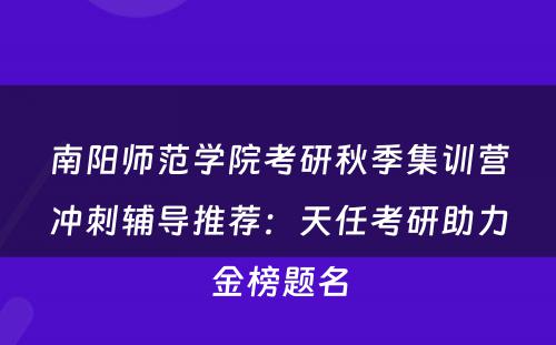 南阳师范学院考研秋季集训营冲刺辅导推荐：天任考研助力金榜题名