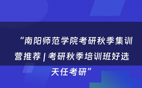 “南阳师范学院考研秋季集训营推荐 | 考研秋季培训班好选天任考研”