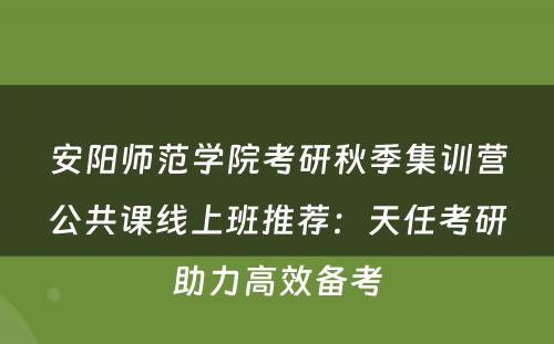 安阳师范学院考研秋季集训营公共课线上班推荐：天任考研助力高效备考
