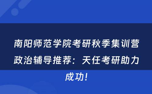 南阳师范学院考研秋季集训营政治辅导推荐：天任考研助力成功！