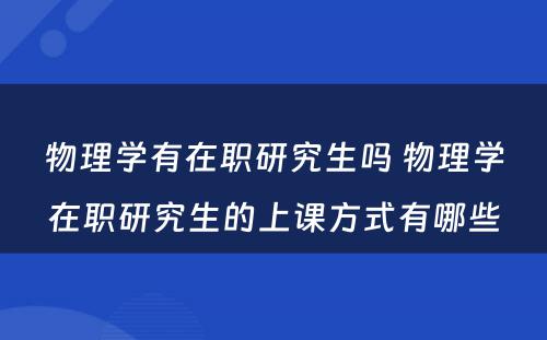 物理学有在职研究生吗 物理学在职研究生的上课方式有哪些