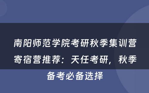 南阳师范学院考研秋季集训营寄宿营推荐：天任考研，秋季备考必备选择