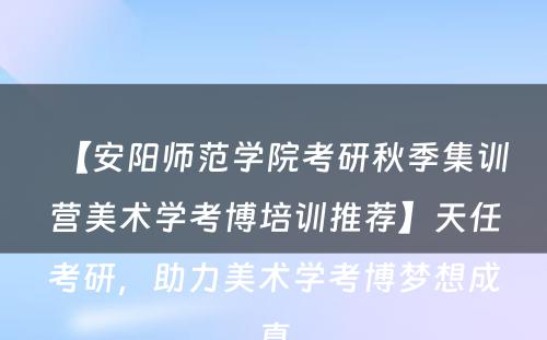【安阳师范学院考研秋季集训营美术学考博培训推荐】天任考研，助力美术学考博梦想成真