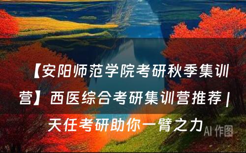 【安阳师范学院考研秋季集训营】西医综合考研集训营推荐 | 天任考研助你一臂之力