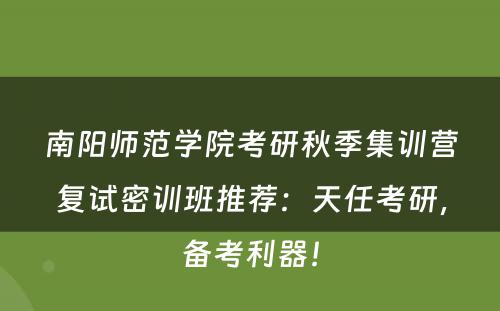 南阳师范学院考研秋季集训营复试密训班推荐：天任考研，备考利器！