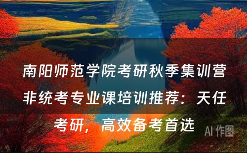 南阳师范学院考研秋季集训营非统考专业课培训推荐：天任考研，高效备考首选