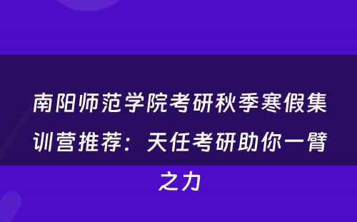 南阳师范学院考研秋季寒假集训营推荐：天任考研助你一臂之力