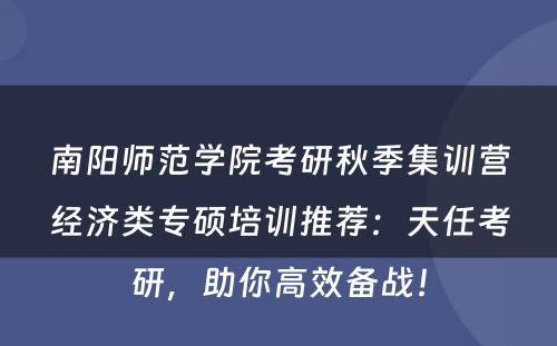 南阳师范学院考研秋季集训营经济类专硕培训推荐：天任考研，助你高效备战！