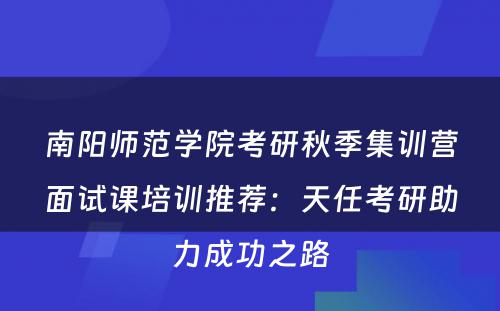 南阳师范学院考研秋季集训营面试课培训推荐：天任考研助力成功之路