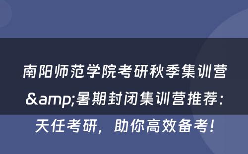 南阳师范学院考研秋季集训营&暑期封闭集训营推荐：天任考研，助你高效备考！