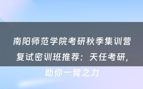 南阳师范学院考研秋季集训营复试密训班推荐：天任考研，助你一臂之力