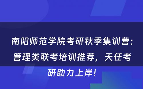 南阳师范学院考研秋季集训营：管理类联考培训推荐，天任考研助力上岸！