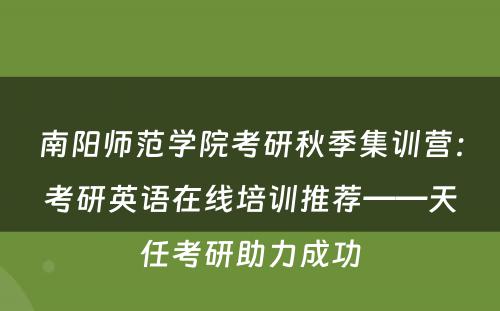 南阳师范学院考研秋季集训营：考研英语在线培训推荐——天任考研助力成功