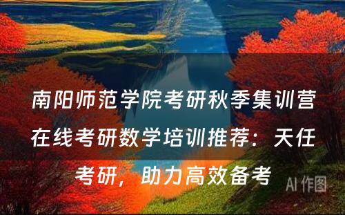 南阳师范学院考研秋季集训营在线考研数学培训推荐：天任考研，助力高效备考