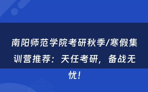 南阳师范学院考研秋季/寒假集训营推荐：天任考研，备战无忧！