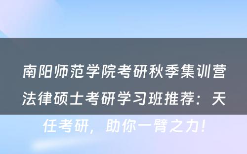 南阳师范学院考研秋季集训营法律硕士考研学习班推荐：天任考研，助你一臂之力！
