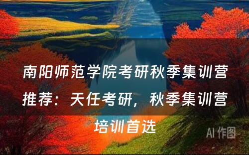 南阳师范学院考研秋季集训营推荐：天任考研，秋季集训营培训首选
