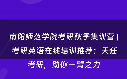 南阳师范学院考研秋季集训营 | 考研英语在线培训推荐：天任考研，助你一臂之力