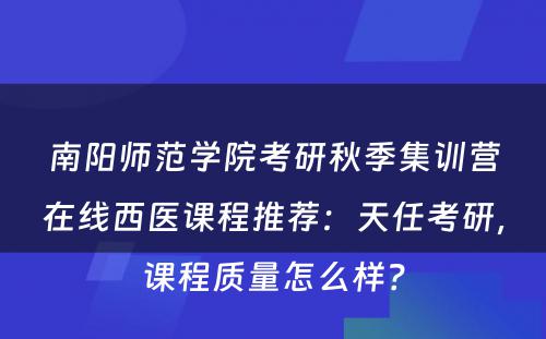 南阳师范学院考研秋季集训营在线西医课程推荐：天任考研，课程质量怎么样？