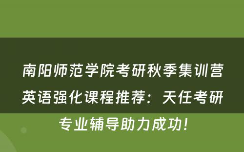南阳师范学院考研秋季集训营英语强化课程推荐：天任考研专业辅导助力成功！