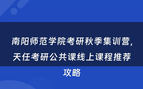 南阳师范学院考研秋季集训营，天任考研公共课线上课程推荐攻略