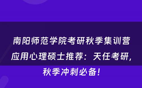 南阳师范学院考研秋季集训营应用心理硕士推荐：天任考研，秋季冲刺必备！