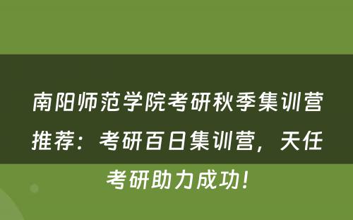 南阳师范学院考研秋季集训营推荐：考研百日集训营，天任考研助力成功！