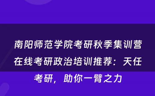 南阳师范学院考研秋季集训营在线考研政治培训推荐：天任考研，助你一臂之力