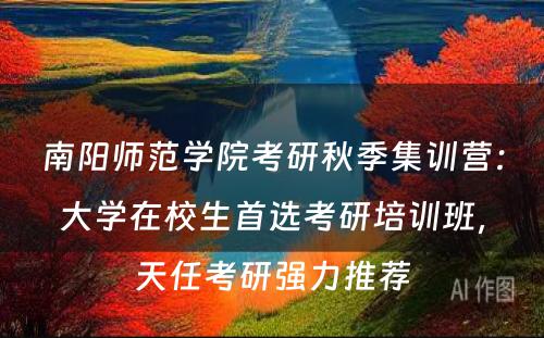 南阳师范学院考研秋季集训营：大学在校生首选考研培训班，天任考研强力推荐
