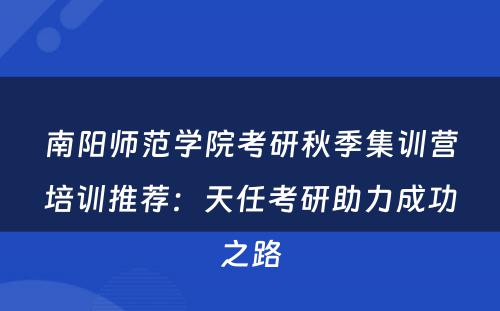 南阳师范学院考研秋季集训营培训推荐：天任考研助力成功之路