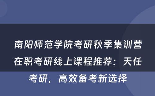 南阳师范学院考研秋季集训营在职考研线上课程推荐：天任考研，高效备考新选择